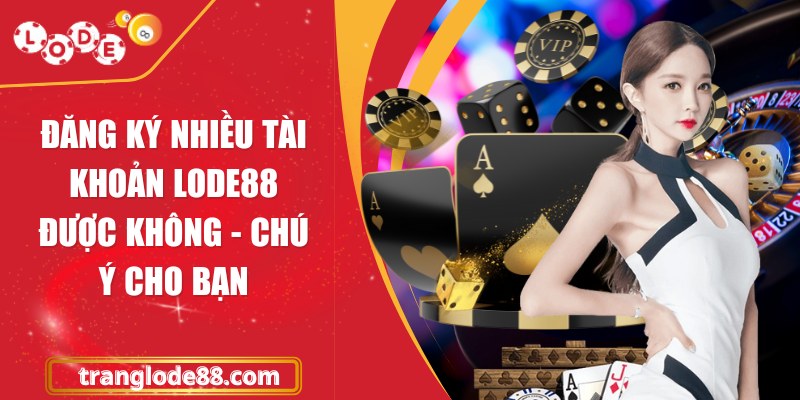 Đăng ký nhiều tài khoản Lode88 được không - Chú ý cho bạn