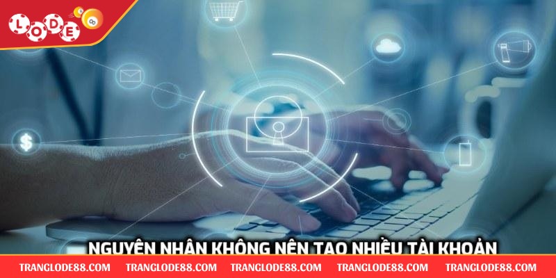 Nguyên nhân không nên tạo nhiều tài khoản