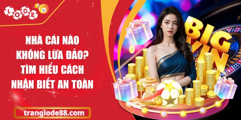 Nhà cái nào không lừa đảo? Tìm hiểu cách nhận biết an toàn
